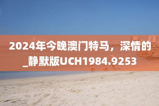 2024年今晚澳门特马，深情的_静默版UCH1984.9253