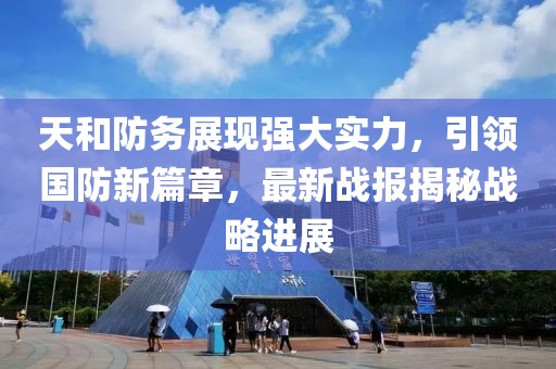 天和防务展现强大实力，引领国防新篇章，最新战报揭秘战略进展
