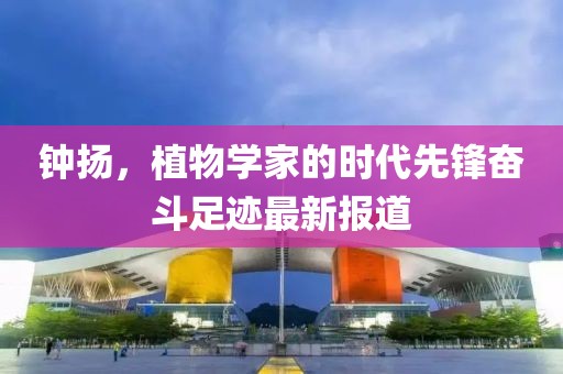 钟扬，植物学家的时代先锋奋斗足迹最新报道