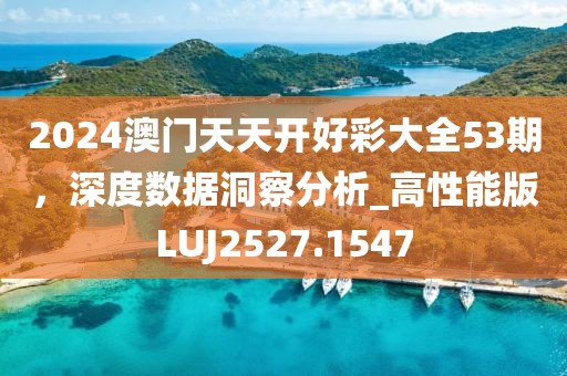 2024澳门天天开好彩大全53期，深度数据洞察分析_高性能版LUJ2527.1547