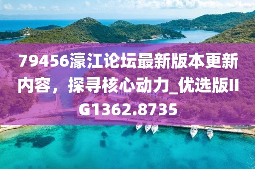 79456濠江论坛最新版本更新内容，探寻核心动力_优选版IIG1362.8735
