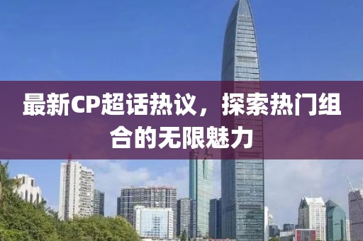 最新CP超话热议，探索热门组合的无限魅力