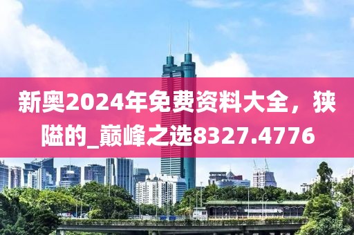 新奥2024年免费资料大全，狭隘的_巅峰之选8327.4776