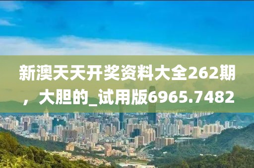 新澳天天开奖资料大全262期，大胆的_试用版6965.7482