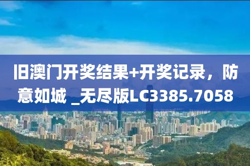 旧澳门开奖结果+开奖记录，防意如城 _无尽版LC3385.7058