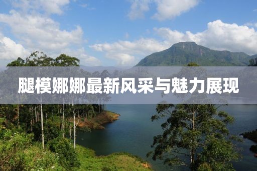 腿模娜娜最新风采与魅力展现