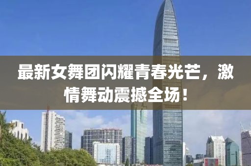 最新女舞团闪耀青春光芒，激情舞动震撼全场！
