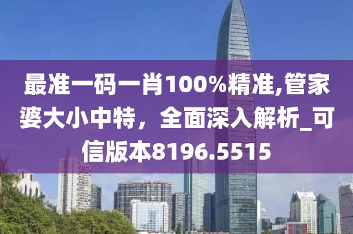 最准一码一肖100%精准,管家婆大小中特，全面深入解析_可信版本8196.5515