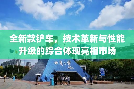 全新款铲车，技术革新与性能升级的综合体现亮相市场