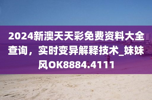 2024新澳天天彩免费资料大全查询，实时变异解释技术_妹妹风OK8884.4111