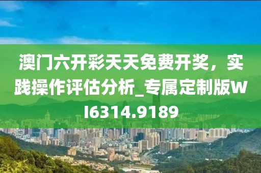 澳门六开彩天天免费开奖，实践操作评估分析_专属定制版WI6314.9189
