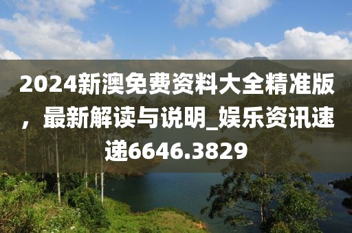 2024新澳免费资料大全精准版，最新解读与说明_娱乐资讯速递6646.3829