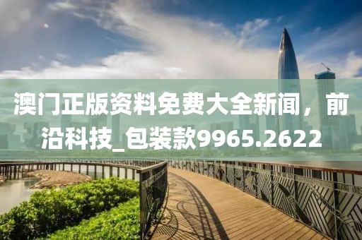 澳门正版资料免费大全新闻，前沿科技_包装款9965.2622