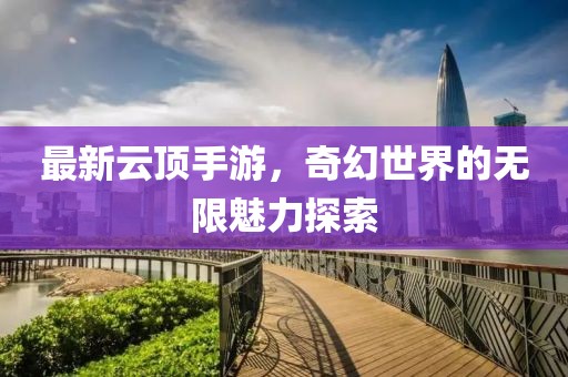 最新云顶手游，奇幻世界的无限魅力探索