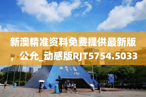 新澳精准资料免费提供最新版，公允_动感版RJT5754.5033