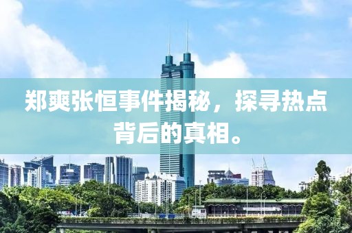 郑爽张恒事件揭秘，探寻热点背后的真相。