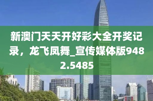 新澳门天天开好彩大全开奖记录，龙飞凤舞_宣传媒体版9482.5485