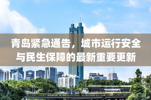 青岛紧急通告，城市运行安全与民生保障的最新重要更新