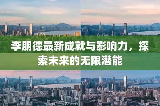 李朋德最新成就与影响力，探索未来的无限潜能