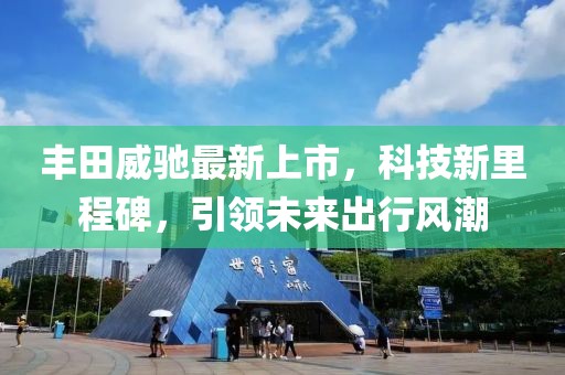 丰田威驰最新上市，科技新里程碑，引领未来出行风潮