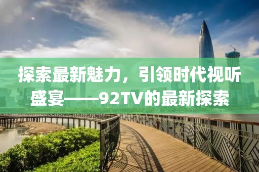 探索最新魅力，引领时代视听盛宴——92TV的最新探索