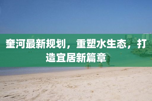 奎河最新规划，重塑水生态，打造宜居新篇章