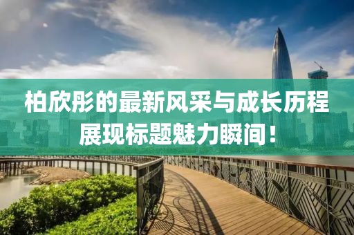 柏欣彤的最新风采与成长历程展现标题魅力瞬间！