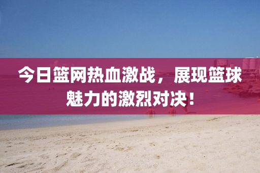 今日篮网热血激战，展现篮球魅力的激烈对决！