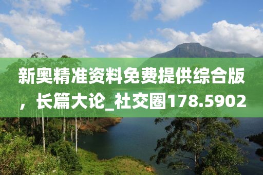 新奥精准资料免费提供综合版，长篇大论_社交圈178.5902