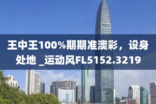 王中王100%期期准澳彩，设身处地 _运动风FL5152.3219
