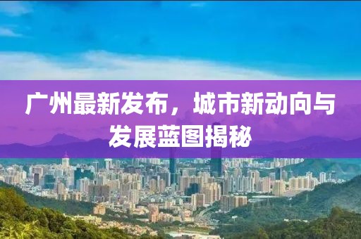广州最新发布，城市新动向与发展蓝图揭秘