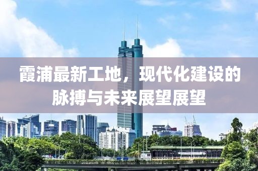 霞浦最新工地，现代化建设的脉搏与未来展望展望