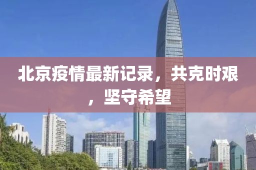 北京疫情最新记录，共克时艰，坚守希望