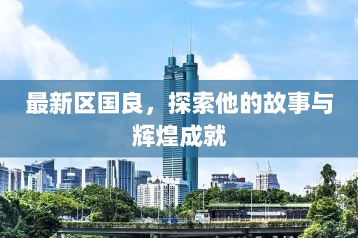 最新区国良，探索他的故事与辉煌成就