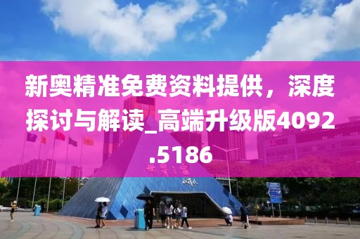 新奥精准免费资料提供，深度探讨与解读_高端升级版4092.5186