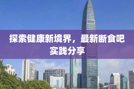 探索健康新境界，最新断食吧实践分享