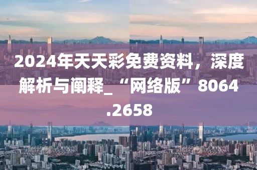 2024年天天彩免费资料，深度解析与阐释_“网络版”8064.2658