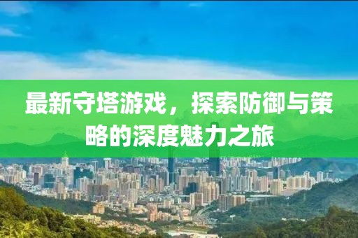 最新守塔游戏，探索防御与策略的深度魅力之旅