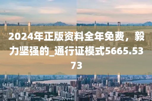 2024年正版资料全年免费，毅力坚强的_通行证模式5665.5373