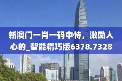新澳门一肖一码中恃，激励人心的_智能精巧版6378.7328