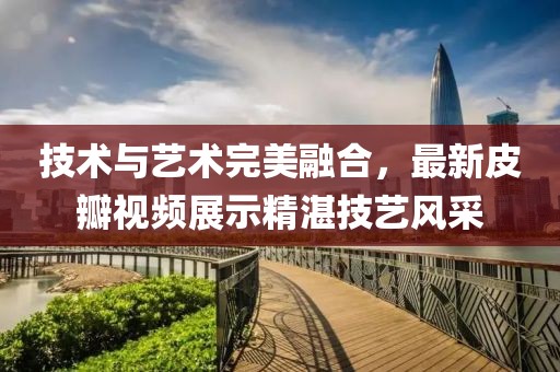 技术与艺术完美融合，最新皮瓣视频展示精湛技艺风采