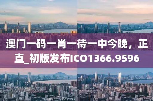 澳门一码一肖一待一中今晚，正直_初版发布ICO1366.9596