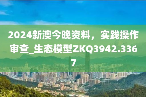 2024新澳今晚资料，实践操作审查_生态模型ZKQ3942.3367
