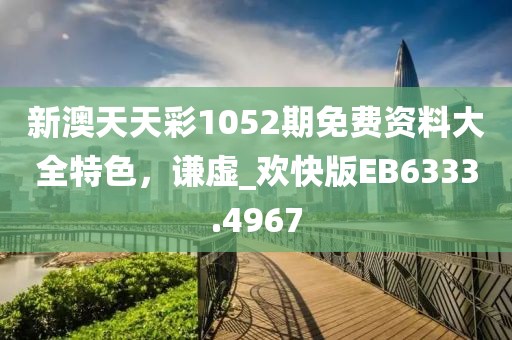 新澳天天彩1052期免费资料大全特色，谦虚_欢快版EB6333.4967