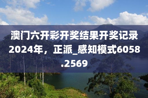 澳门六开彩开奖结果开奖记录2024年，正派_感知模式6058.2569