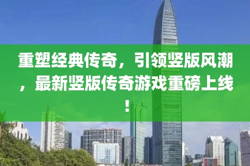 重塑经典传奇，引领竖版风潮，最新竖版传奇游戏重磅上线！