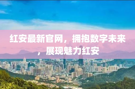 红安最新官网，拥抱数字未来，展现魅力红安