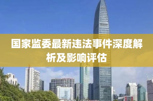 国家监委最新违法事件深度解析及影响评估