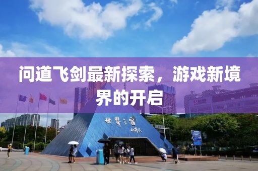 问道飞剑最新探索，游戏新境界的开启