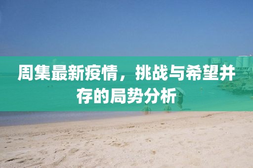 周集最新疫情，挑战与希望并存的局势分析